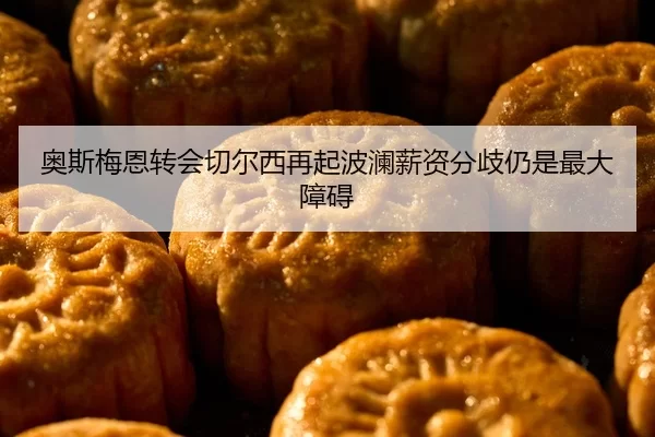 奥斯梅恩转会切尔西再起波澜薪资分歧仍是最大障碍