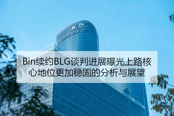Bin续约BLG谈判进展曝光上路核心地位更加稳固的分析与展望