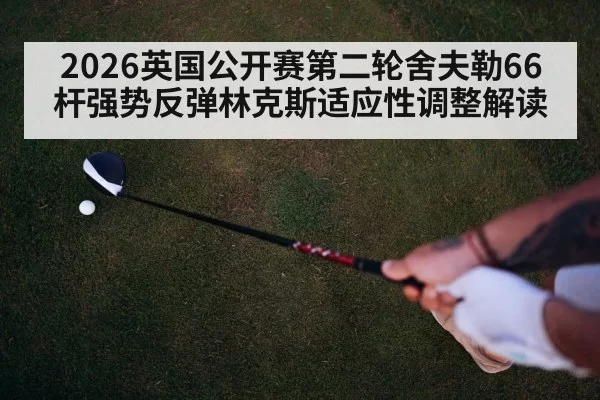 2026英国公开赛第二轮舍夫勒66杆强势反弹林克斯适应性调整解读