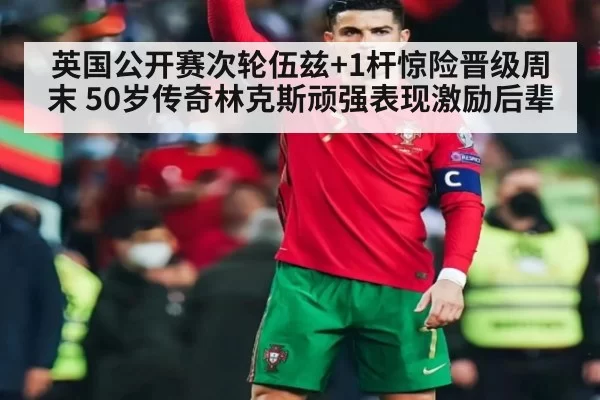 英国公开赛次轮伍兹+1杆惊险晋级周末 50岁传奇林克斯顽强表现激励后辈